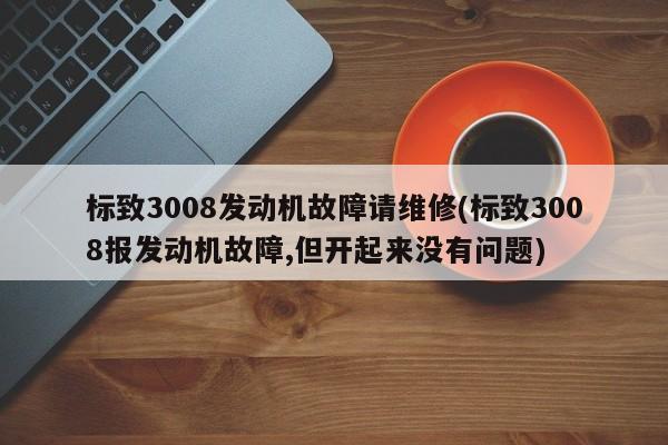 标致3008发动机故障请维修(标致3008报发动机故障,但开起来没有问题)