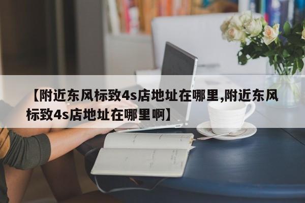 【附近东风标致4s店地址在哪里,附近东风标致4s店地址在哪里啊】