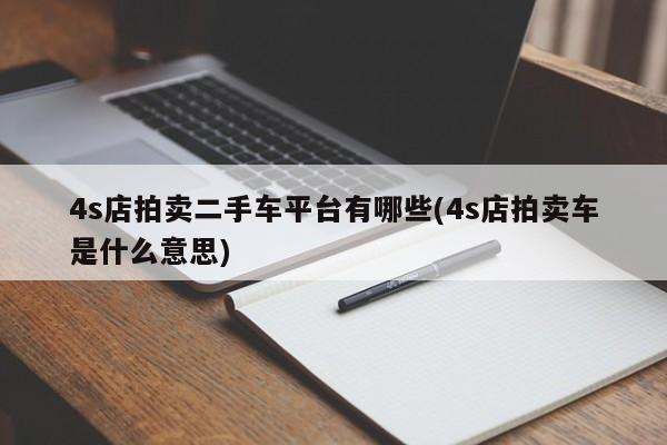 4s店拍卖二手车平台有哪些(4s店拍卖车是什么意思)