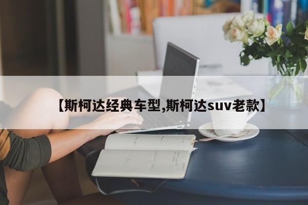 【斯柯达经典车型,斯柯达suv老款】