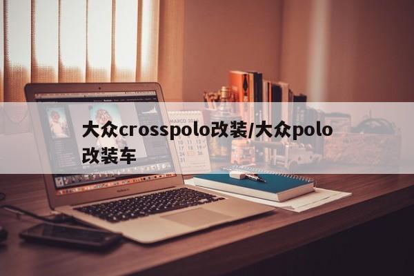 大众crosspolo改装/大众polo改装车