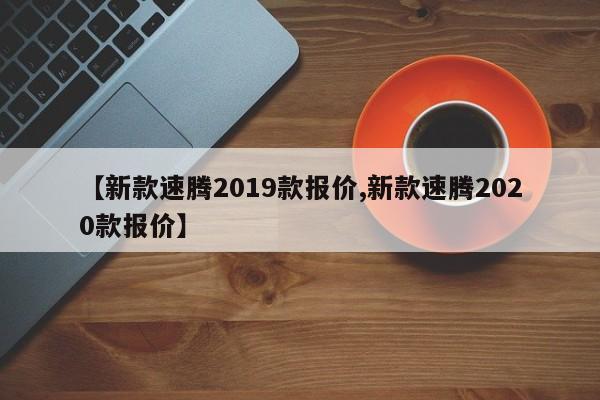 【新款速腾2019款报价,新款速腾2020款报价】