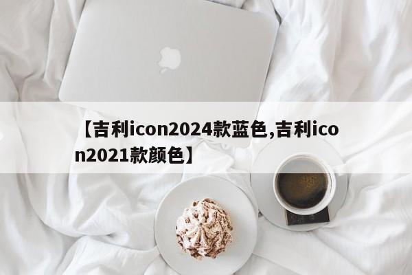 【吉利icon2024款蓝色,吉利icon2021款颜色】