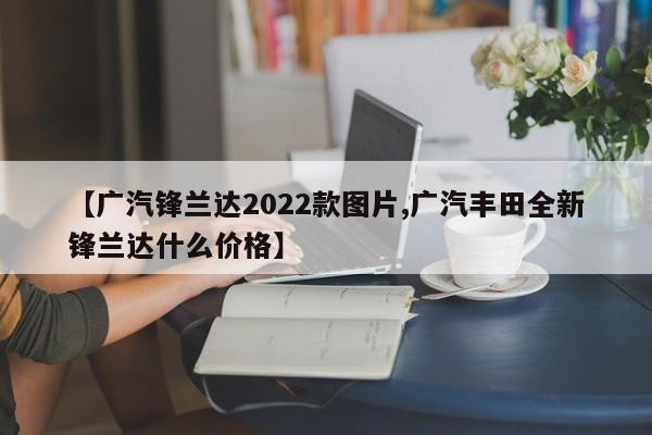 【广汽锋兰达2022款图片,广汽丰田全新锋兰达什么价格】