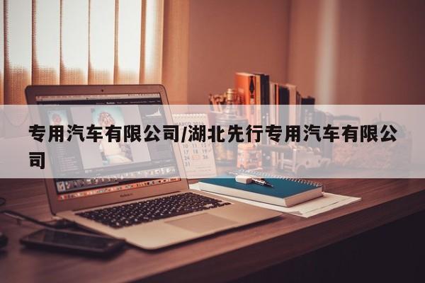专用汽车有限公司/湖北先行专用汽车有限公司