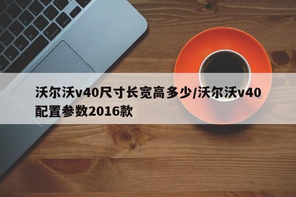 沃尔沃v40尺寸长宽高多少/沃尔沃v40配置参数2016款
