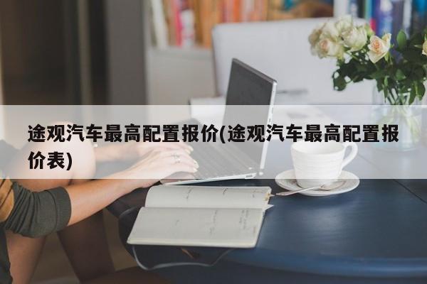 途观汽车最高配置报价(途观汽车最高配置报价表)