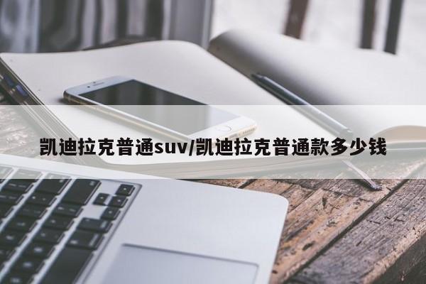 凯迪拉克普通suv/凯迪拉克普通款多少钱