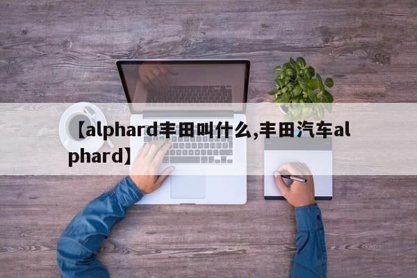 【alphard丰田叫什么,丰田汽车alphard】