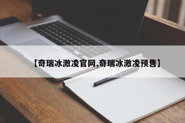 【奇瑞冰激凌官网,奇瑞冰激凌预售】