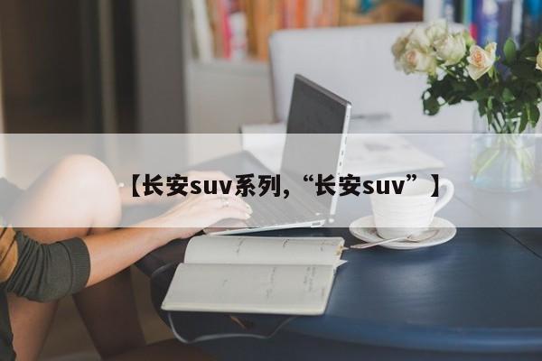 【长安suv系列,“长安suv”】