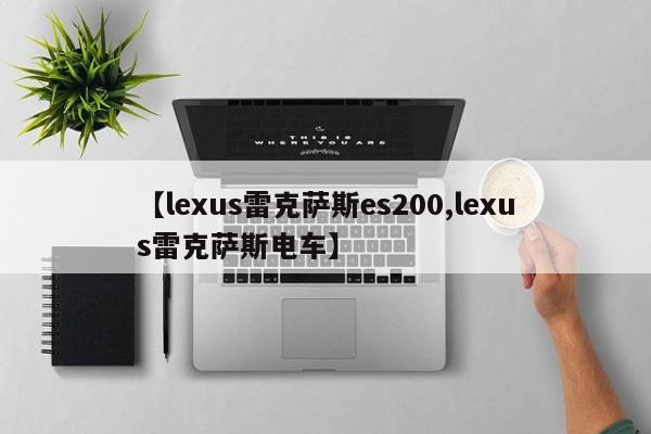 【lexus雷克萨斯es200,lexus雷克萨斯电车】