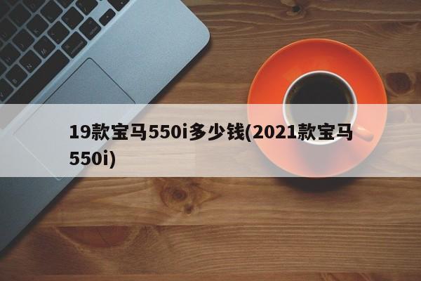 19款宝马550i多少钱(2021款宝马550i)