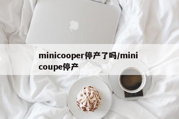 minicooper停产了吗/mini coupe停产