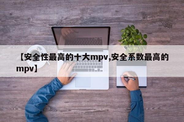 【安全性最高的十大mpv,安全系数最高的mpv】