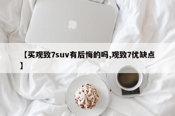 【买观致7suv有后悔的吗,观致7优缺点】