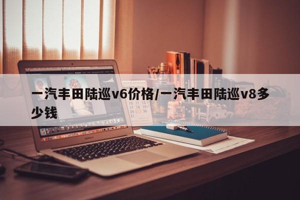 一汽丰田陆巡v6价格/一汽丰田陆巡v8多少钱