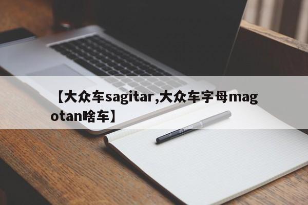 【大众车sagitar,大众车字母magotan啥车】