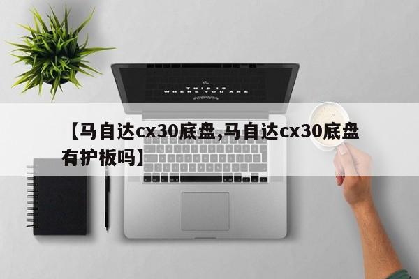 【马自达cx30底盘,马自达cx30底盘有护板吗】