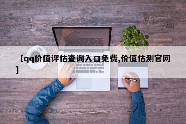 【qq价值评估查询入口免费,价值估测官网】