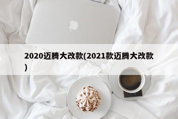 2020迈腾大改款(2021款迈腾大改款)