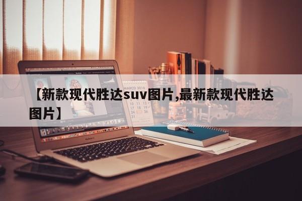 【新款现代胜达suv图片,最新款现代胜达图片】