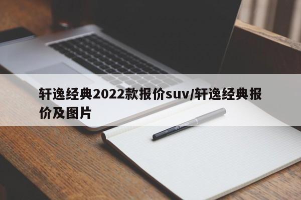 轩逸经典2022款报价suv/轩逸经典报价及图片