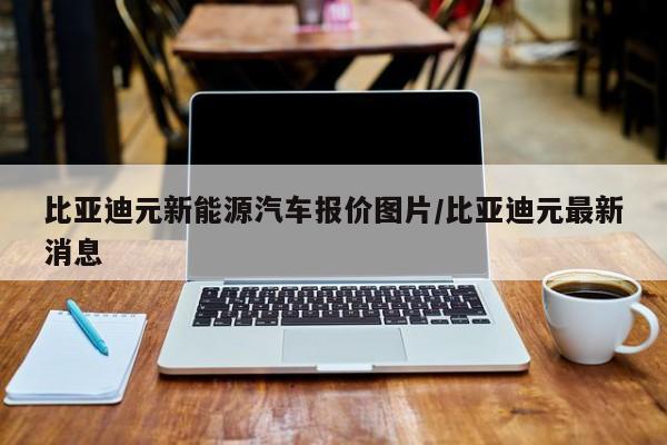 比亚迪元新能源汽车报价图片/比亚迪元最新消息