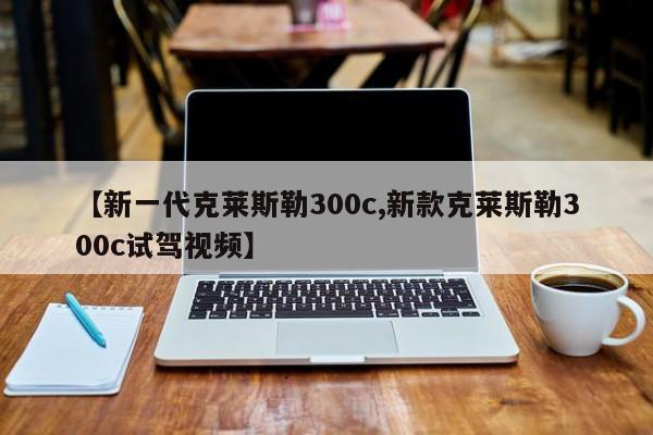 【新一代克莱斯勒300c,新款克莱斯勒300c试驾视频】