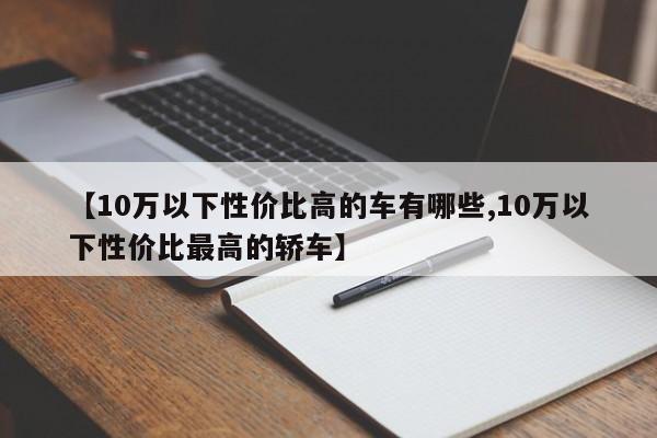 【10万以下性价比高的车有哪些,10万以下性价比最高的轿车】