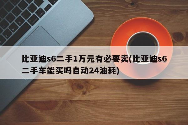 比亚迪s6二手1万元有必要卖(比亚迪s6二手车能买吗自动24油耗)