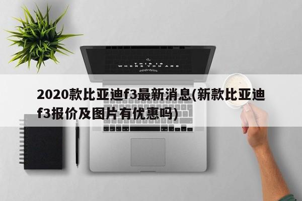 2020款比亚迪f3最新消息(新款比亚迪f3报价及图片有优惠吗)