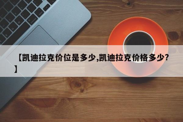 【凯迪拉克价位是多少,凯迪拉克价格多少?】