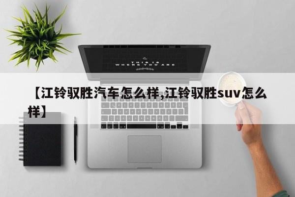 【江铃驭胜汽车怎么样,江铃驭胜suv怎么样】