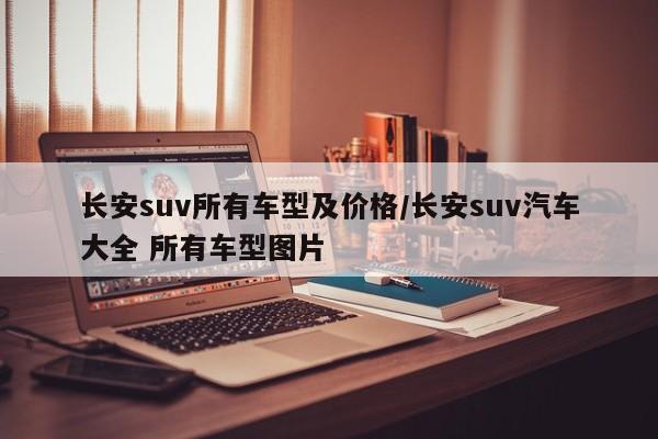 长安suv所有车型及价格/长安suv汽车大全 所有车型图片