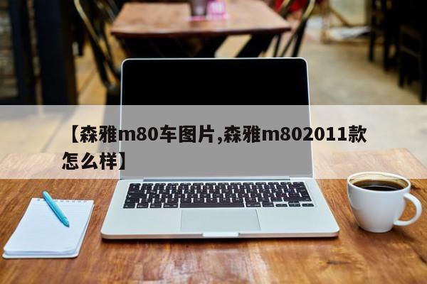 【森雅m80车图片,森雅m802011款怎么样】