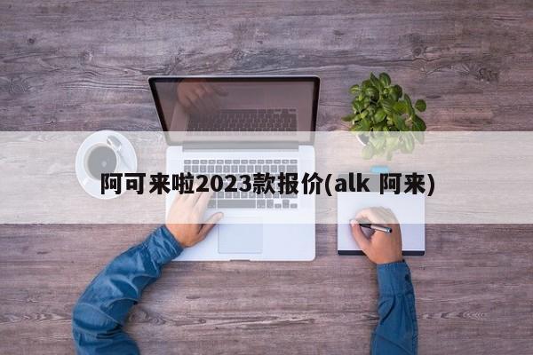 阿可来啦2023款报价(alk 阿来)